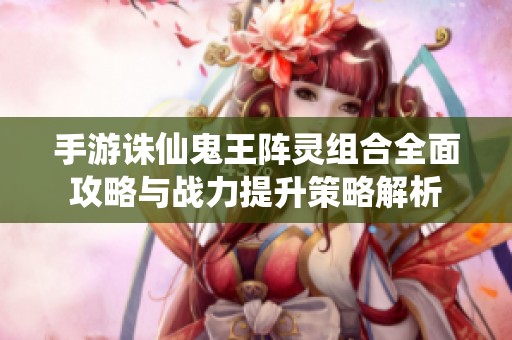 手游诛仙鬼王阵灵组合全面攻略与战力提升策略解析