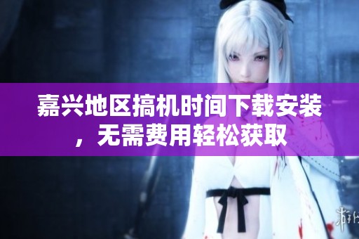 嘉兴地区搞机时间下载安装，无需费用轻松获取