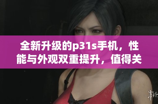 全新升级的p31s手机，性能与外观双重提升，值得关注