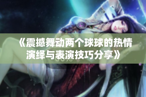 《震撼舞动两个球球的热情演绎与表演技巧分享》