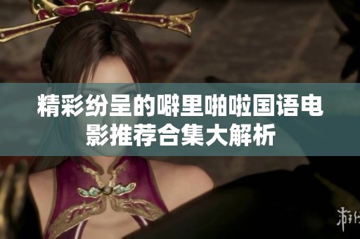 精彩纷呈的噼里啪啦国语电影推荐合集大解析