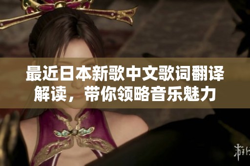 最近日本新歌中文歌词翻译解读，带你领略音乐魅力