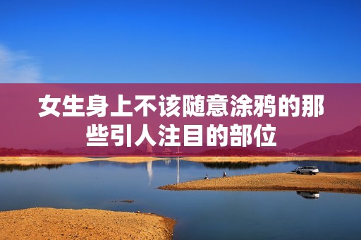 女生身上不该随意涂鸦的那些引人注目的部位