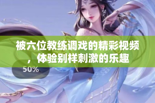 被六位教练调戏的精彩视频，体验别样刺激的乐趣