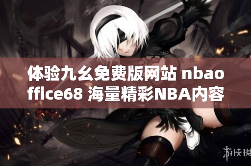 体验九幺免费版网站 nbaoffice68 海量精彩NBA内容尽在掌握