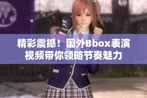 精彩震撼！国外Bbox表演视频带你领略节奏魅力
