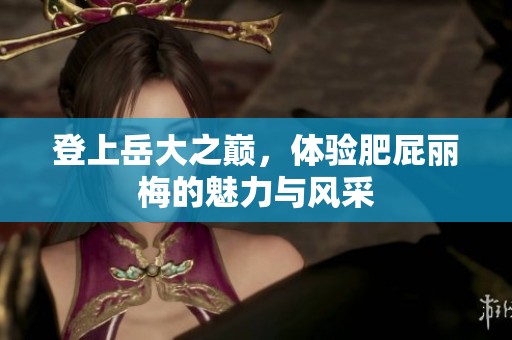登上岳大之巅，体验肥屁丽梅的魅力与风采