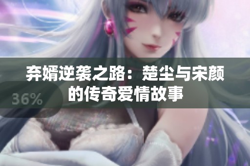 弃婿逆袭之路：楚尘与宋颜的传奇爱情故事