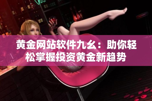 黄金网站软件九幺：助你轻松掌握投资黄金新趋势