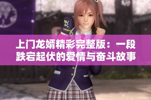 上门龙婿精彩完整版：一段跌宕起伏的爱情与奋斗故事