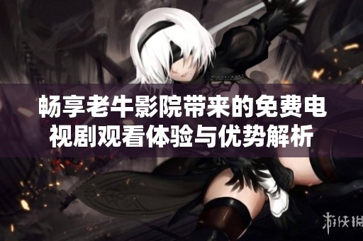 畅享老牛影院带来的免费电视剧观看体验与优势解析
