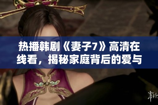 热播韩剧《妻子7》高清在线看，揭秘家庭背后的爱与斗争