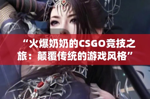 “火爆奶奶的CSGO竞技之旅：颠覆传统的游戏风格”