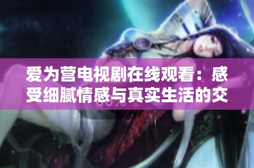 爱为营电视剧在线观看：感受细腻情感与真实生活的交织