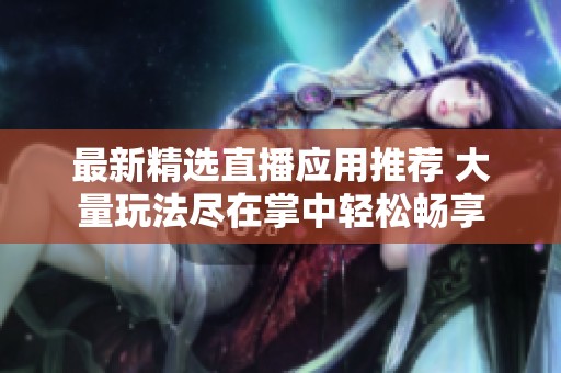 最新精选直播应用推荐 大量玩法尽在掌中轻松畅享