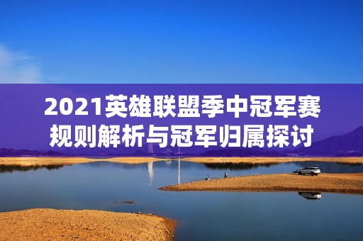 2021英雄联盟季中冠军赛规则解析与冠军归属探讨