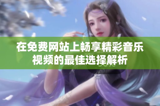 在免费网站上畅享精彩音乐视频的最佳选择解析