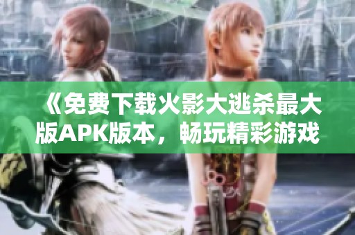 《免费下载火影大逃杀最大版APK版本，畅玩精彩游戏体验》