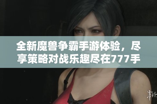 全新魔兽争霸手游体验，尽享策略对战乐趣尽在777手游网