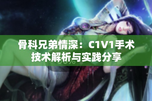 骨科兄弟情深：C1V1手术技术解析与实践分享