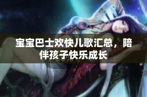 宝宝巴士欢快儿歌汇总，陪伴孩子快乐成长