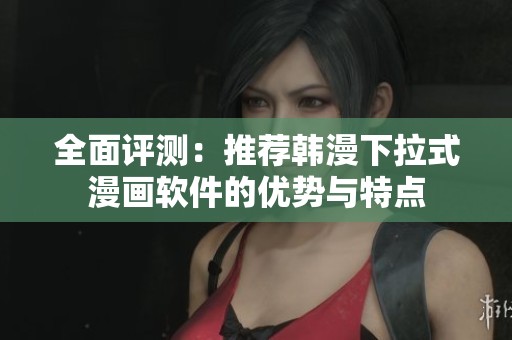 全面评测：推荐韩漫下拉式漫画软件的优势与特点