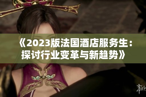 《2023版法国酒店服务生：探讨行业变革与新趋势》