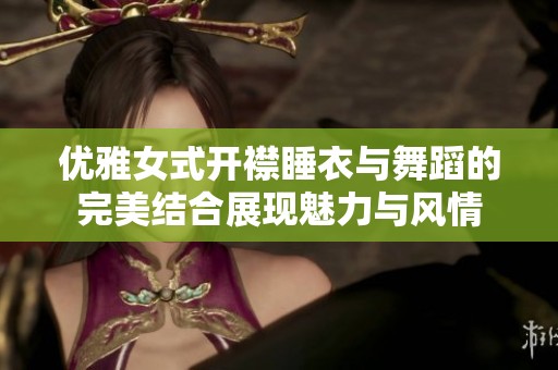 优雅女式开襟睡衣与舞蹈的完美结合展现魅力与风情