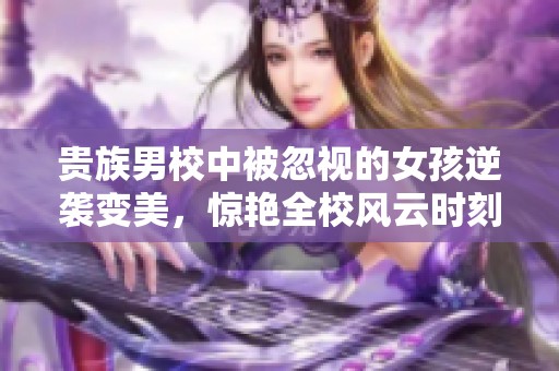 贵族男校中被忽视的女孩逆袭变美，惊艳全校风云时刻