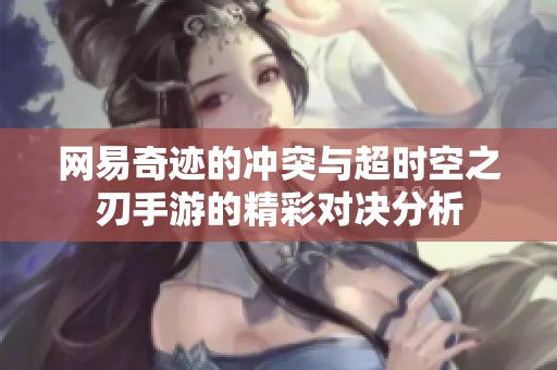 网易奇迹的冲突与超时空之刃手游的精彩对决分析