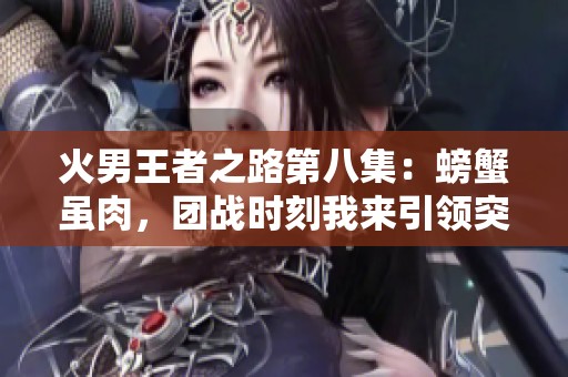 火男王者之路第八集：螃蟹虽肉，团战时刻我来引领突击！