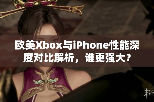 欧美Xbox与iPhone性能深度对比解析，谁更强大？