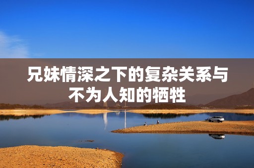 兄妹情深之下的复杂关系与不为人知的牺牲