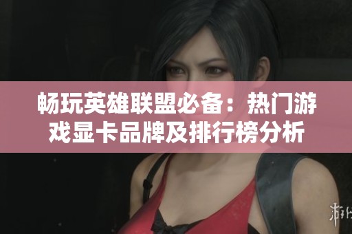 畅玩英雄联盟必备：热门游戏显卡品牌及排行榜分析