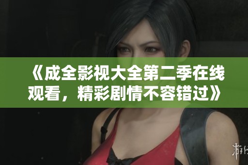 《成全影视大全第二季在线观看，精彩剧情不容错过》
