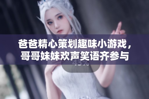 爸爸精心策划趣味小游戏，哥哥妹妹欢声笑语齐参与