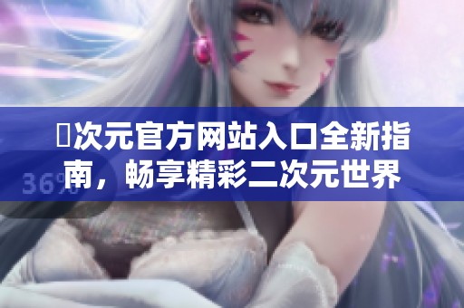 囧次元官方网站入口全新指南，畅享精彩二次元世界