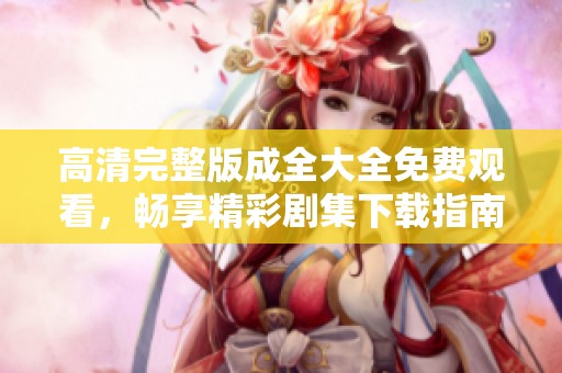 高清完整版成全大全免费观看，畅享精彩剧集下载指南