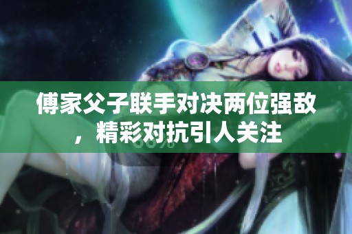 傅家父子联手对决两位强敌，精彩对抗引人关注