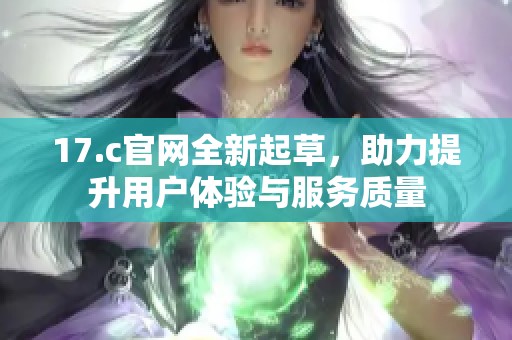 17.c官网全新起草，助力提升用户体验与服务质量