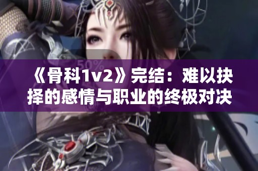 《骨科1v2》完结：难以抉择的感情与职业的终极对决