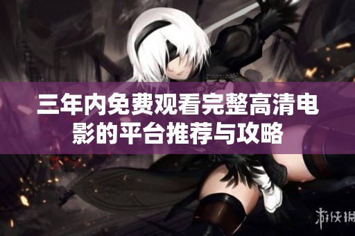 三年内免费观看完整高清电影的平台推荐与攻略
