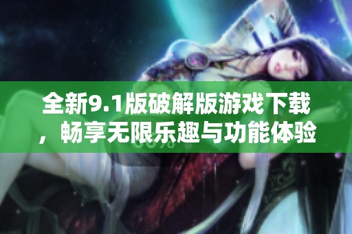 全新9.1版破解版游戏下载，畅享无限乐趣与功能体验
