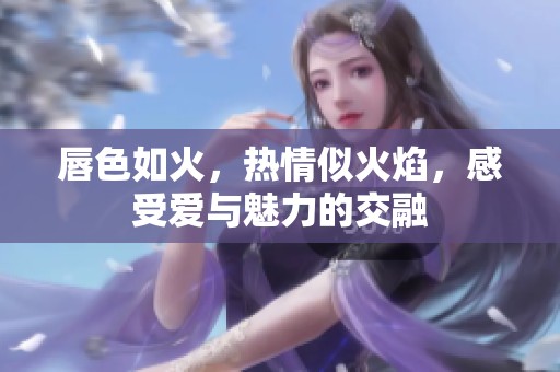 唇色如火，热情似火焰，感受爱与魅力的交融