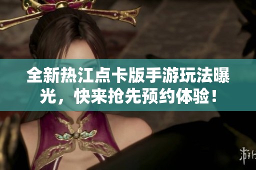 全新热江点卡版手游玩法曝光，快来抢先预约体验！