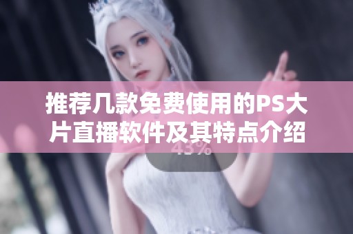 推荐几款免费使用的PS大片直播软件及其特点介绍