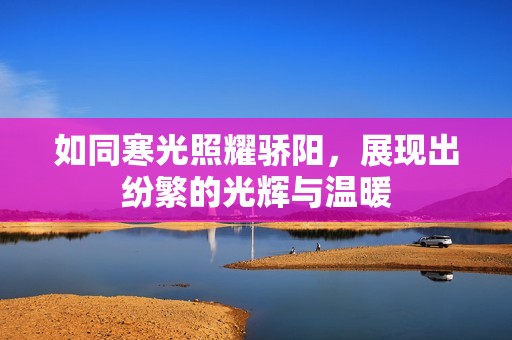 如同寒光照耀骄阳，展现出纷繁的光辉与温暖