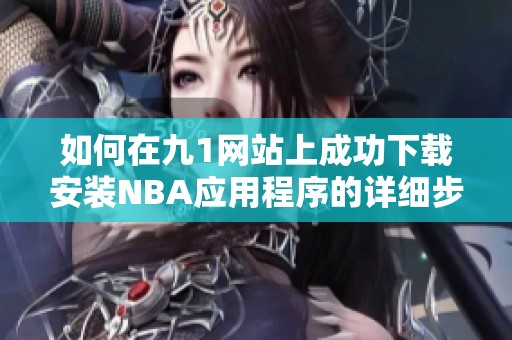 如何在九1网站上成功下载安装NBA应用程序的详细步骤