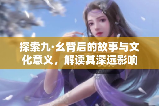 探索九·幺背后的故事与文化意义，解读其深远影响