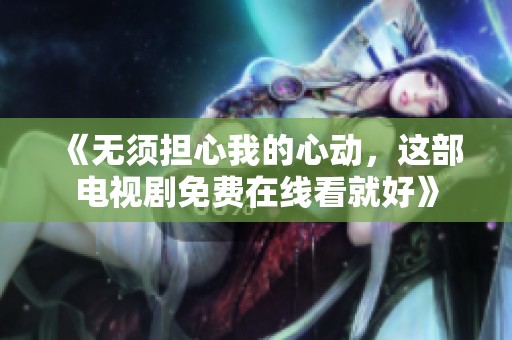 《无须担心我的心动，这部电视剧免费在线看就好》